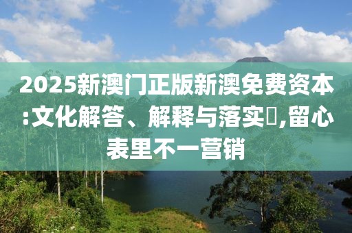 2025新澳门正版新澳免费资本:文化解答、解释与落实​,留心表里不一营销