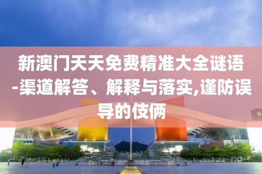 新澳门天天免费精准大全谜语-渠道解答、解释与落实,谨防误导的伎俩