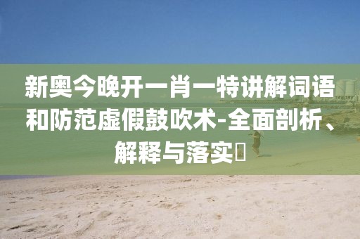 新奥今晚开一肖一特讲解词语和防范虚假鼓吹术-全面剖析、解释与落实​