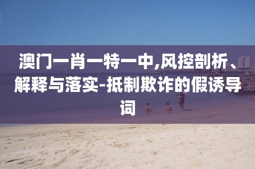 澳门一肖一特一中,风控剖析、解释与落实-抵制欺诈的假诱导词