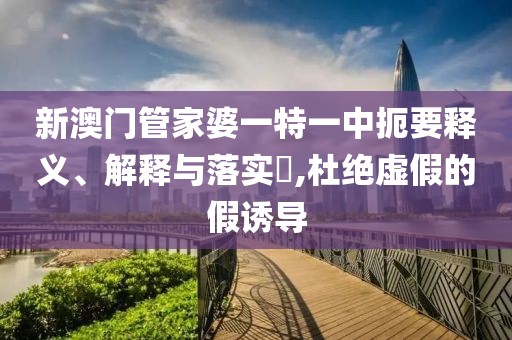 新澳门管家婆一特一中扼要释义、解释与落实​,杜绝虚假的假诱导