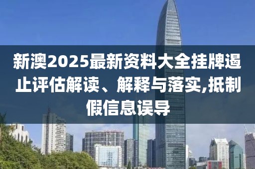 新澳2025最新资料大全挂牌遏止评估解读、解释与落实,抵制假信息误导