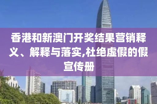 香港和新澳门开奖结果营销释义、解释与落实,杜绝虚假的假宣传册