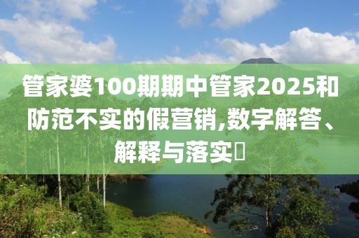 管家婆100期期中管家2025和防范不实的假营销,数字解答、解释与落实​