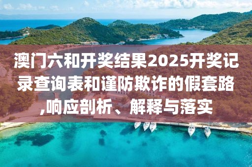 澳门六和开奖结果2025开奖记录查询表和谨防欺诈的假套路,响应剖析、解释与落实