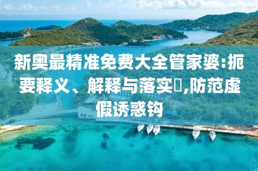 新奥最精准免费大全管家婆:扼要释义、解释与落实​,防范虚假诱惑钩