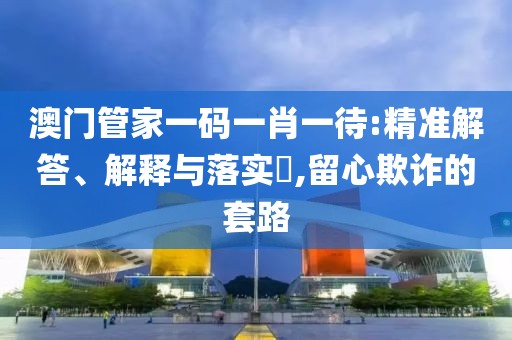 澳门管家一码一肖一待:精准解答、解释与落实​,留心欺诈的套路