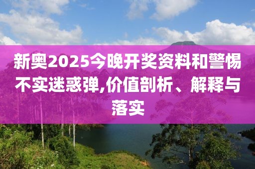新奥2025今晚开奖资料和警惕不实迷惑弹,价值剖析、解释与落实