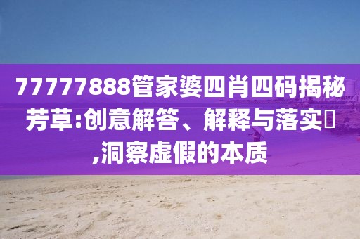 77777888管家婆四肖四码揭秘芳草:创意解答、解释与落实​,洞察虚假的本质
