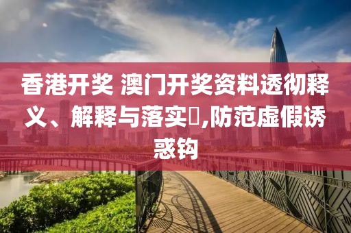 香港开奖 澳门开奖资料透彻释义、解释与落实​,防范虚假诱惑钩