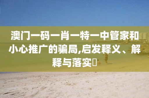 澳门一码一肖一特一中管家和小心推广的骗局,启发释义、解释与落实​