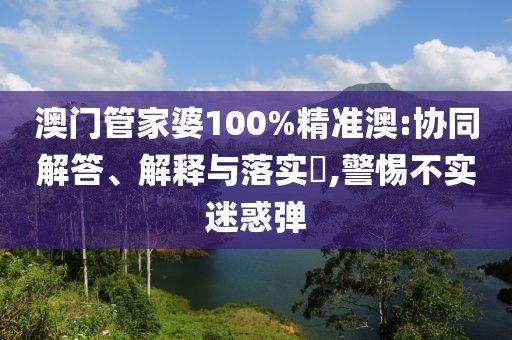 澳门管家婆100%精准澳:协同解答、解释与落实​,警惕不实迷惑弹