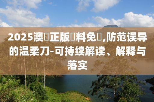 2025澳門正版資料免費,防范误导的温柔刀-可持续解读、解释与落实