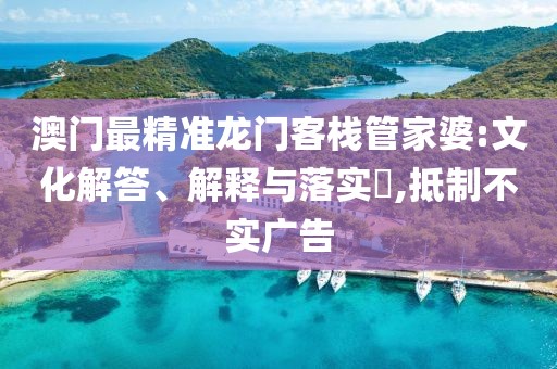 澳门最精准龙门客栈管家婆:文化解答、解释与落实​,抵制不实广告