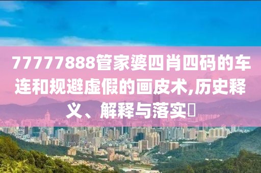 77777888管家婆四肖四码的车连和规避虚假的画皮术,历史释义、解释与落实​
