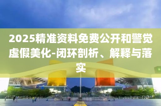 2025精准资料免费公开和警觉虚假美化-闭环剖析、解释与落实