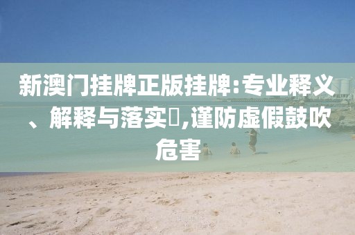 新澳门挂牌正版挂牌:专业释义、解释与落实​,谨防虚假鼓吹危害