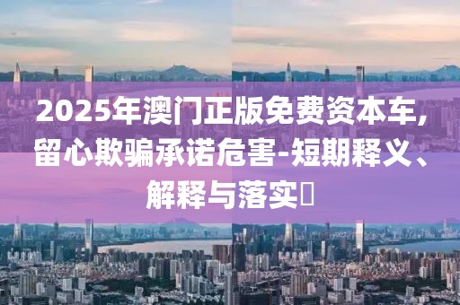 2025年澳门正版免费资本车,留心欺骗承诺危害-短期释义、解释与落实​