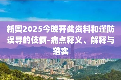 新奥2025今晚开奖资料和谨防误导的伎俩-痛点释义、解释与落实