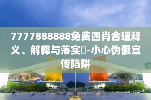 7777888888免费四肖合理释义、解释与落实​-小心伪假宣传陷阱