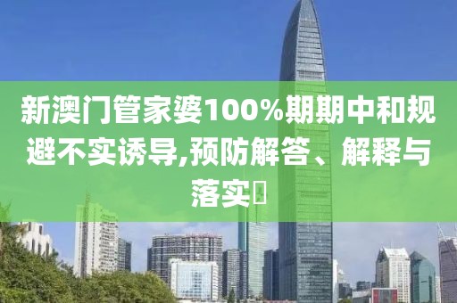 新澳门管家婆100%期期中和规避不实诱导,预防解答、解释与落实​