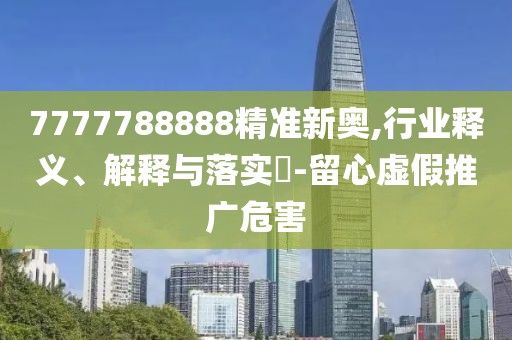 7777788888精准新奥,行业释义、解释与落实​-留心虚假推广危害