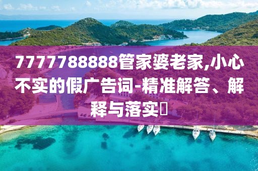 7777788888管家婆老家,小心不实的假广告词-精准解答、解释与落实​