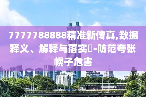 7777788888精准新传真,数据释义、解释与落实​-防范夸张幌子危害