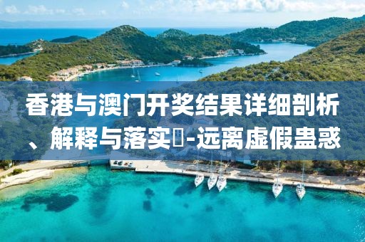 香港与澳门开奖结果详细剖析、解释与落实​-远离虚假蛊惑