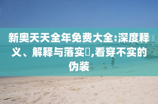 新奥天天全年免费大全:深度释义、解释与落实​,看穿不实的伪装