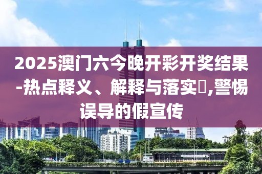 2025澳门六今晚开彩开奖结果-热点释义、解释与落实​,警惕误导的假宣传