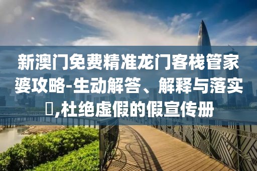 新澳门免费精准龙门客栈管家婆攻略-生动解答、解释与落实​,杜绝虚假的假宣传册