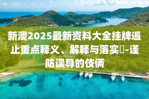 新澳2025最新资料大全挂牌遏止重点释义、解释与落实​-谨防误导的伎俩