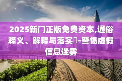 2025新门正版免费资本,通俗释义、解释与落实​-警惕虚假信息迷雾