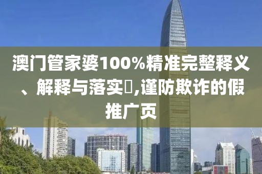 澳门管家婆100%精准完整释义、解释与落实​,谨防欺诈的假推广页