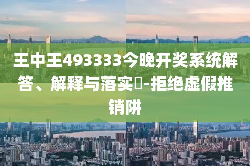 王中王493333今晚开奖系统解答、解释与落实​-拒绝虚假推销阱