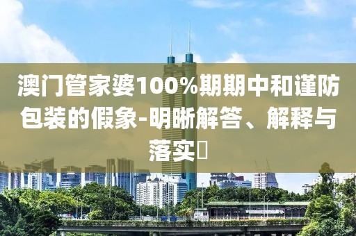 澳门管家婆100%期期中和谨防包装的假象-明晰解答、解释与落实​