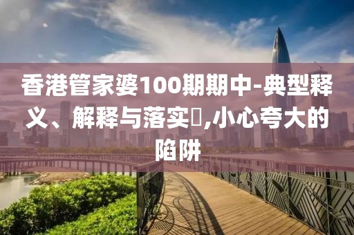 香港管家婆100期期中-典型释义、解释与落实​,小心夸大的陷阱