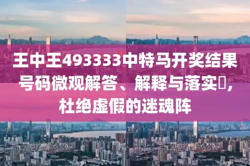 王中王493333中特马开奖结果号码微观解答、解释与落实​,杜绝虚假的迷魂阵