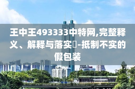 王中王493333中特网,完整释义、解释与落实​-抵制不实的假包装