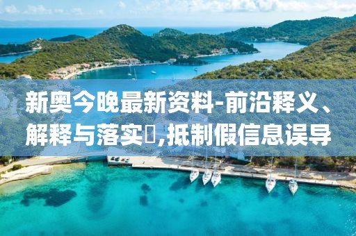 新奥今晚最新资料-前沿释义、解释与落实​,抵制假信息误导