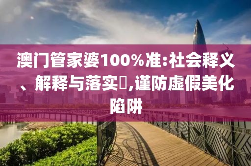 澳门管家婆100%准:社会释义、解释与落实​,谨防虚假美化陷阱