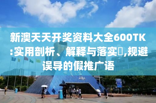 新澳天天开奖资料大全600TK:实用剖析、解释与落实​,规避误导的假推广语