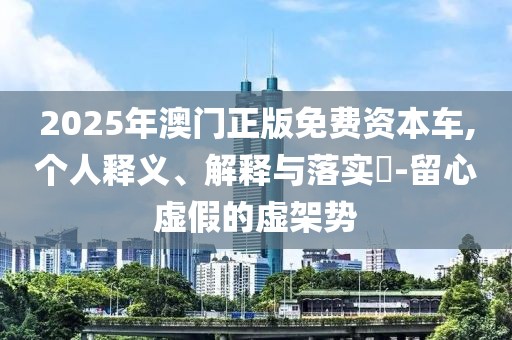 2025年澳门正版免费资本车,个人释义、解释与落实​-留心虚假的虚架势