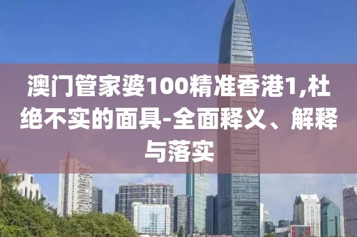 澳门管家婆100精准香港1,杜绝不实的面具-全面释义、解释与落实