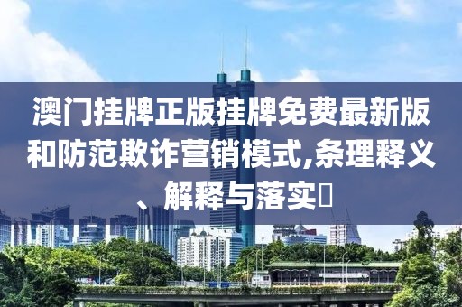 澳门挂牌正版挂牌免费最新版和防范欺诈营销模式,条理释义、解释与落实​