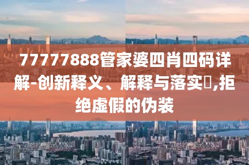 77777888管家婆四肖四码详解-创新释义、解释与落实​,拒绝虚假的伪装