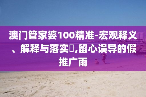 澳门管家婆100精准-宏观释义、解释与落实​,留心误导的假推广雨
