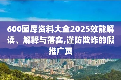 600图库资料大全2025效能解读、解释与落实,谨防欺诈的假推广页