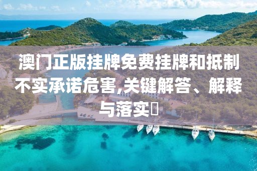 澳门正版挂牌免费挂牌和抵制不实承诺危害,关键解答、解释与落实​